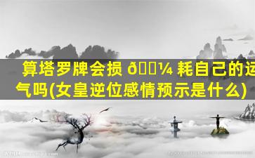 算塔罗牌会损 🌼 耗自己的运气吗(女皇逆位感情预示是什么)